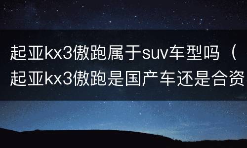 起亚kx3傲跑属于suv车型吗（起亚kx3傲跑是国产车还是合资车）