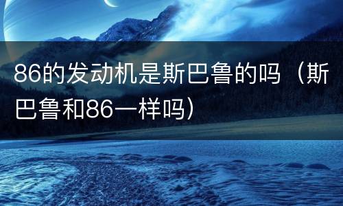 86的发动机是斯巴鲁的吗（斯巴鲁和86一样吗）