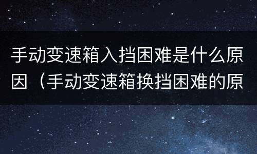 手动变速箱入挡困难是什么原因（手动变速箱换挡困难的原因）