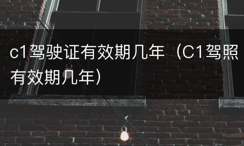 c1驾驶证有效期几年（C1驾照有效期几年）
