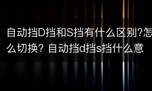 自动挡D挡和S挡有什么区别?怎么切换? 自动挡d挡s挡什么意思