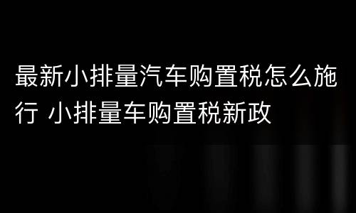 最新小排量汽车购置税怎么施行 小排量车购置税新政