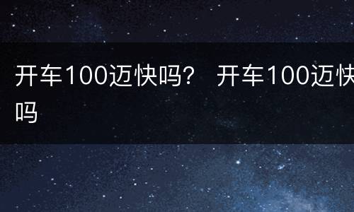 开车100迈快吗？ 开车100迈快吗
