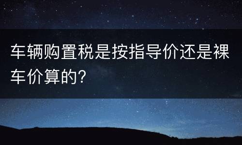 车辆购置税是按指导价还是裸车价算的?