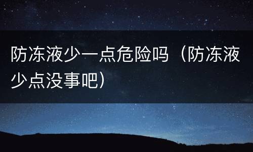 防冻液少一点危险吗（防冻液少点没事吧）