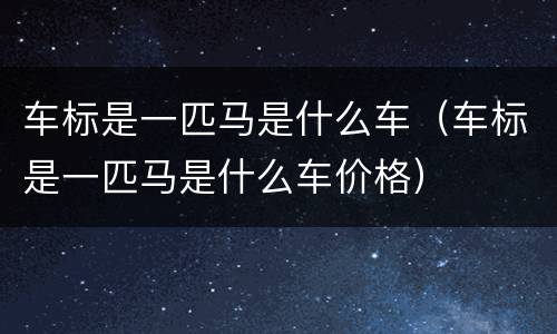 车标是一匹马是什么车（车标是一匹马是什么车价格）