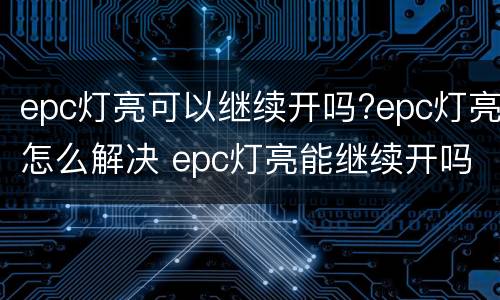 epc灯亮可以继续开吗?epc灯亮怎么解决 epc灯亮能继续开吗