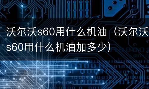 沃尔沃s60用什么机油（沃尔沃s60用什么机油加多少）