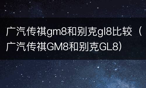 广汽传祺gm8和别克gl8比较（广汽传祺GM8和别克GL8）
