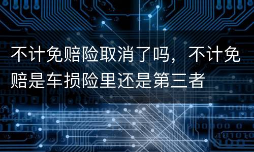 不计免赔险取消了吗，不计免赔是车损险里还是第三者