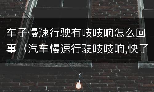 车子慢速行驶有吱吱响怎么回事（汽车慢速行驶吱吱响,快了就不响了）