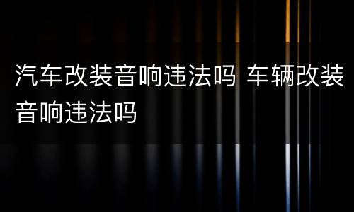 汽车改装音响违法吗 车辆改装音响违法吗