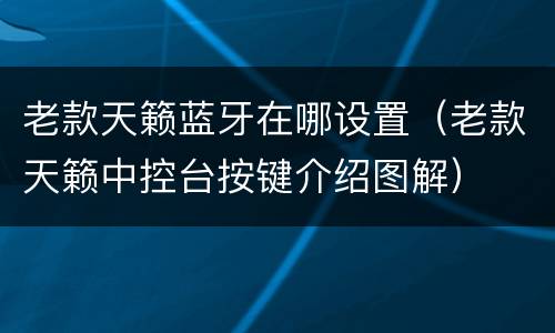 老款天籁蓝牙在哪设置（老款天籁中控台按键介绍图解）