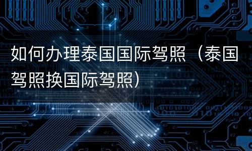 如何办理泰国国际驾照（泰国驾照换国际驾照）