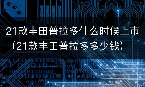 21款丰田普拉多什么时候上市（21款丰田普拉多多少钱）