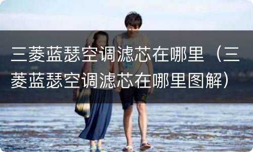三菱蓝瑟空调滤芯在哪里（三菱蓝瑟空调滤芯在哪里图解）