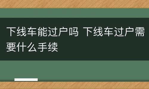 下线车能过户吗 下线车过户需要什么手续