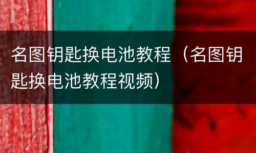名图钥匙换电池教程（名图钥匙换电池教程视频）