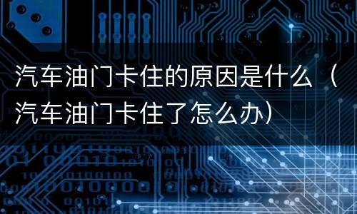 汽车油门卡住的原因是什么（汽车油门卡住了怎么办）