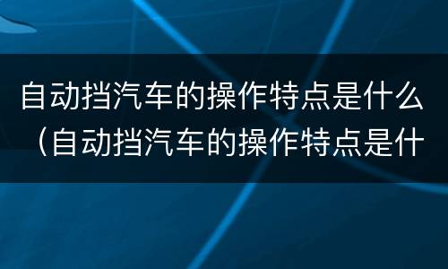 自动挡汽车的操作特点是什么（自动挡汽车的操作特点是什么呢）