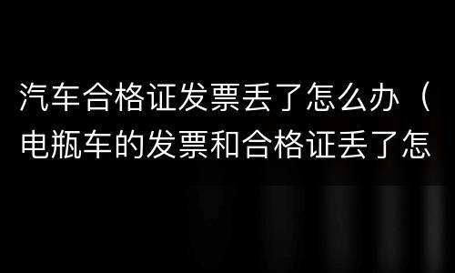 汽车合格证发票丢了怎么办（电瓶车的发票和合格证丢了怎么办）