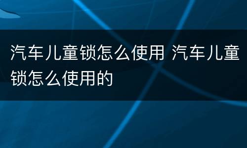 汽车儿童锁怎么使用 汽车儿童锁怎么使用的