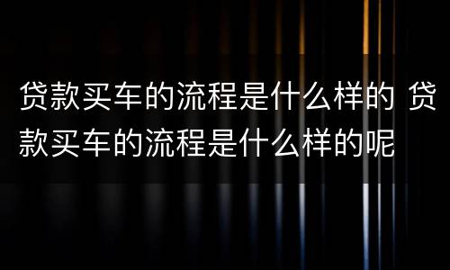贷款买车的流程是什么样的 贷款买车的流程是什么样的呢