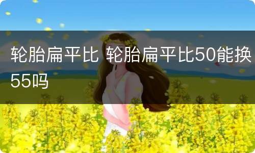 轮胎扁平比 轮胎扁平比50能换55吗