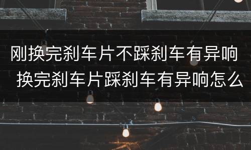 刚换完刹车片不踩刹车有异响 换完刹车片踩刹车有异响怎么回事