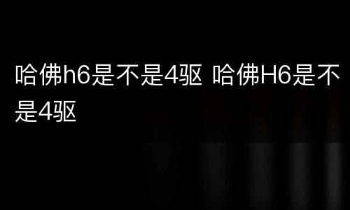 哈佛h6是不是4驱 哈佛H6是不是4驱