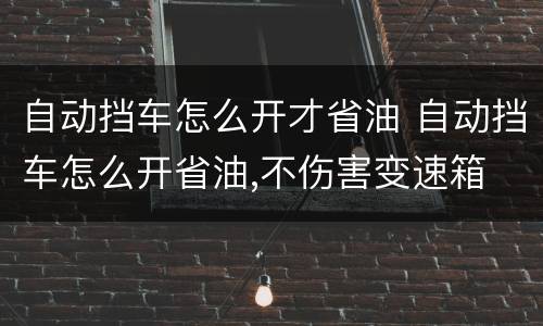 自动挡车怎么开才省油 自动挡车怎么开省油,不伤害变速箱