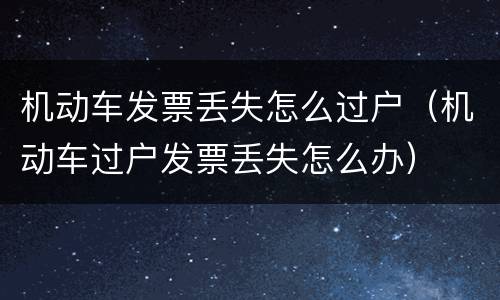 机动车发票丢失怎么过户（机动车过户发票丢失怎么办）