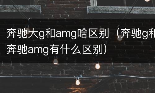 奔驰大g和amg啥区别（奔驰g和奔驰amg有什么区别）