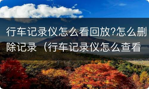 行车记录仪怎么看回放?怎么删除记录（行车记录仪怎么查看回放,原来还有这么多方式!）