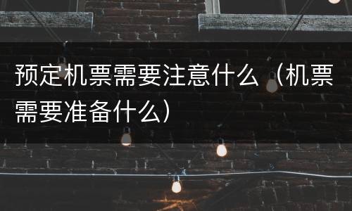 预定机票需要注意什么（机票需要准备什么）