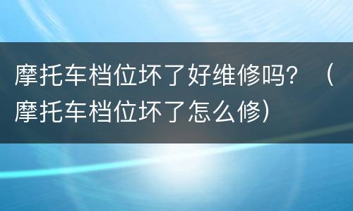 摩托车档位坏了好维修吗？（摩托车档位坏了怎么修）