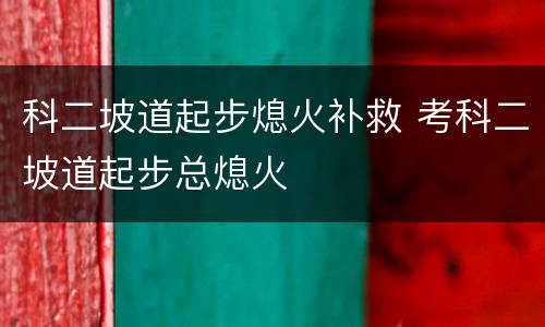 科二坡道起步熄火补救 考科二坡道起步总熄火