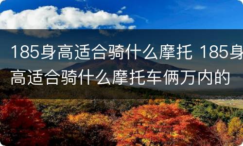 185身高适合骑什么摩托 185身高适合骑什么摩托车俩万内的