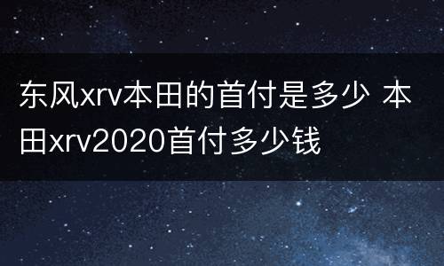东风xrv本田的首付是多少 本田xrv2020首付多少钱