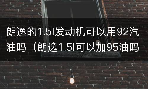 朗逸的1.5l发动机可以用92汽油吗（朗逸1.5l可以加95油吗）
