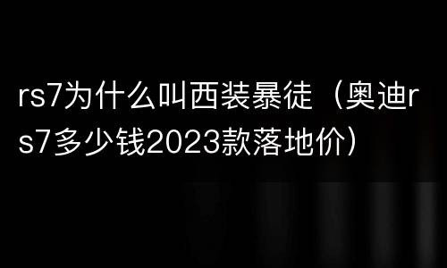 rs7为什么叫西装暴徒（奥迪rs7多少钱2023款落地价）