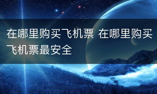 在哪里购买飞机票 在哪里购买飞机票最安全