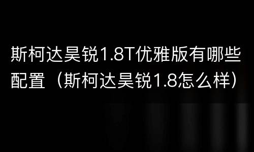 斯柯达昊锐1.8T优雅版有哪些配置（斯柯达昊锐1.8怎么样）