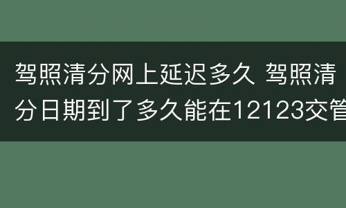 驾照清分网上延迟多久 驾照清分日期到了多久能在12123交管查到计分清零