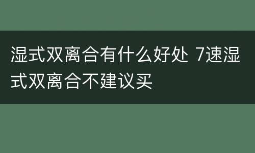 湿式双离合有什么好处 7速湿式双离合不建议买