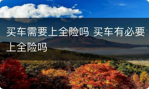 买车需要上全险吗 买车有必要上全险吗