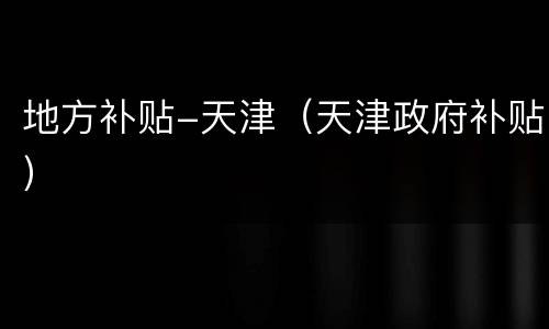 地方补贴-天津（天津政府补贴）