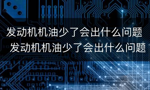 发动机机油少了会出什么问题 发动机机油少了会出什么问题吗