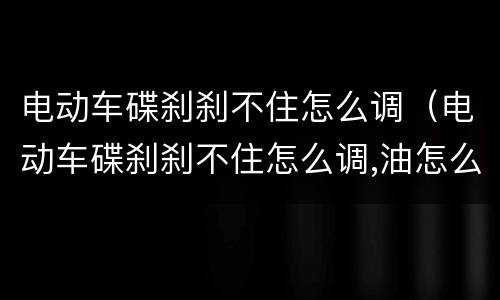 电动车碟刹刹不住怎么调（电动车碟刹刹不住怎么调,油怎么下不去）