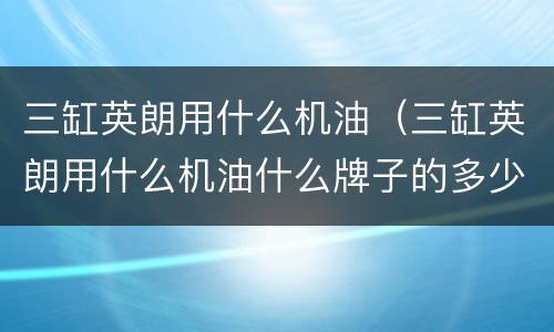 三缸英朗用什么机油（三缸英朗用什么机油什么牌子的多少钱）